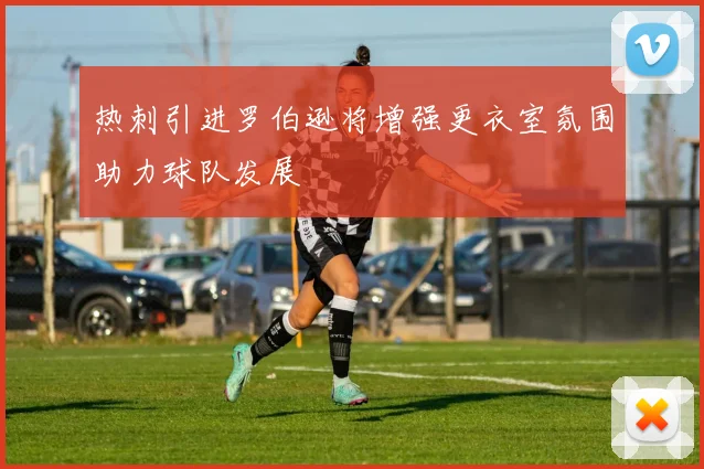 热刺引进罗伯逊将增强更衣室氛围助力球队发展