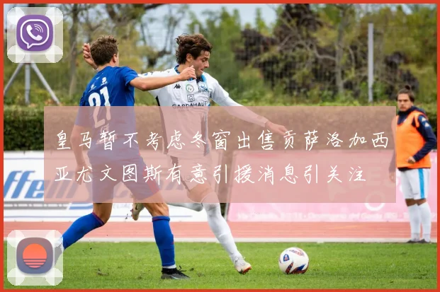 皇马暂不考虑冬窗出售贡萨洛加西亚尤文图斯有意引援消息引关注