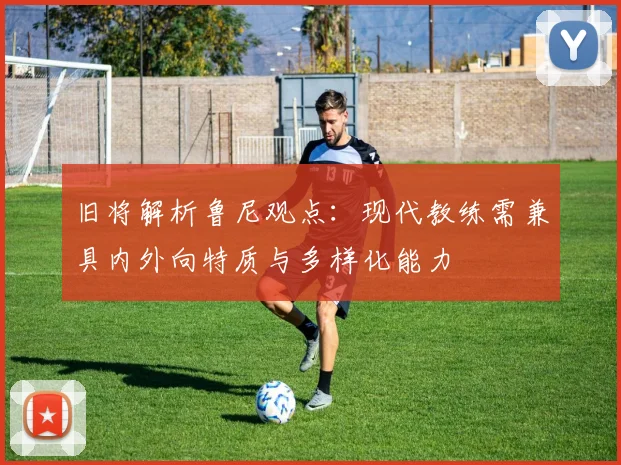 旧将解析鲁尼观点：现代教练需兼具内外向特质与多样化能力