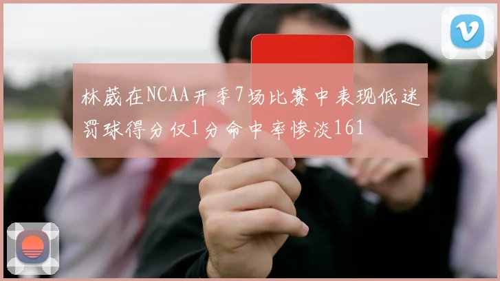 林葳在NCAA开季7场比赛中表现低迷罚球得分仅1分命中率惨淡161