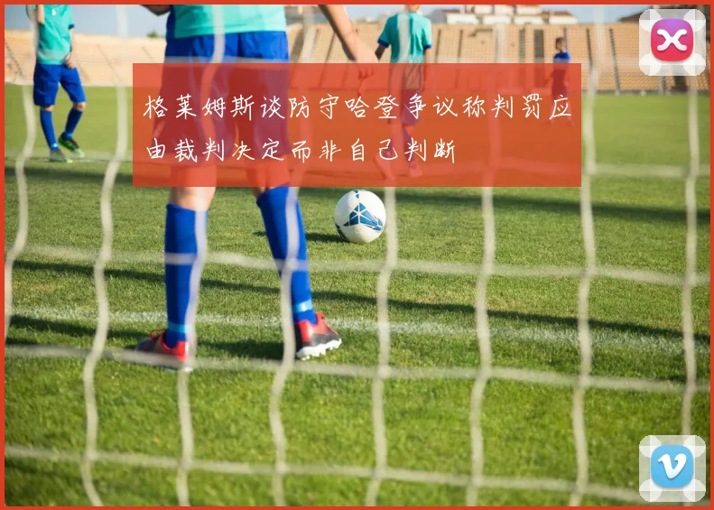 格莱姆斯谈防守哈登争议称判罚应由裁判决定而非自己判断