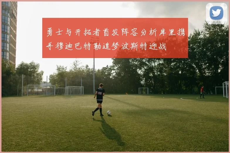 勇士与开拓者首发阵容分析库里携手穆迪巴特勒追梦波斯特迎战