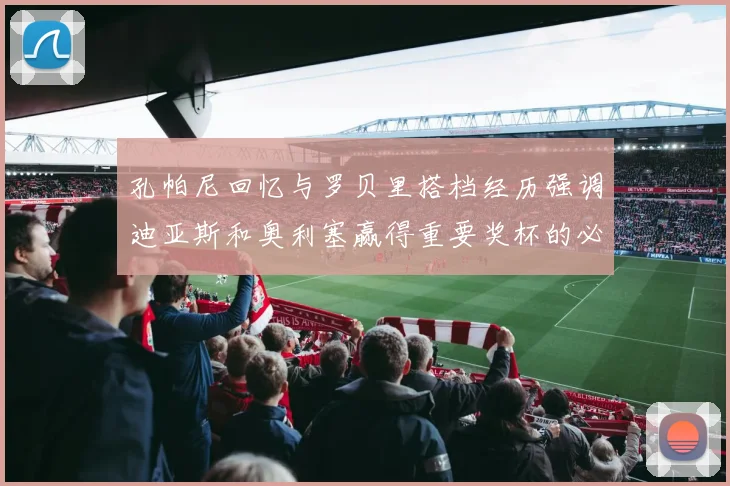 孔帕尼回忆与罗贝里搭档经历强调迪亚斯和奥利塞赢得重要奖杯的必要性