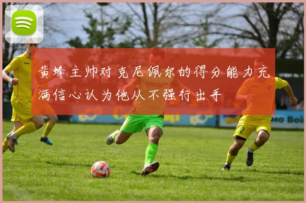 黄蜂主帅对克尼佩尔的得分能力充满信心认为他从不强行出手