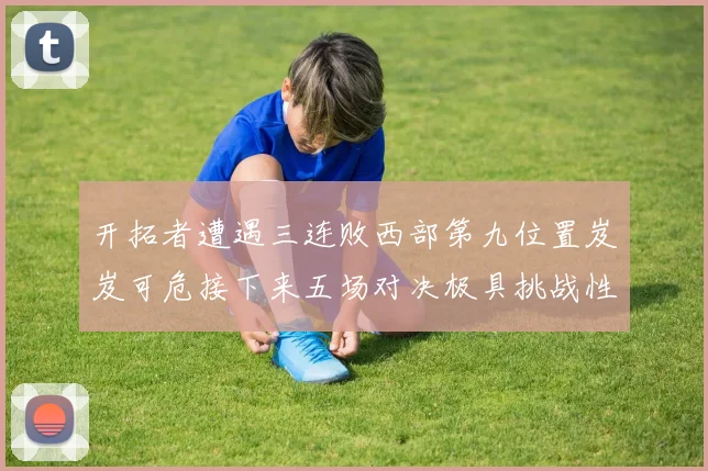 开拓者遭遇三连败西部第九位置岌岌可危接下来五场对决极具挑战性