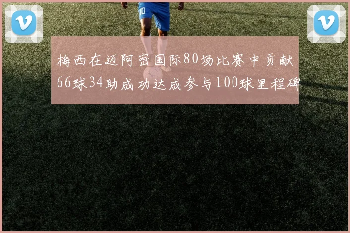梅西在迈阿密国际80场比赛中贡献66球34助成功达成参与100球里程碑
