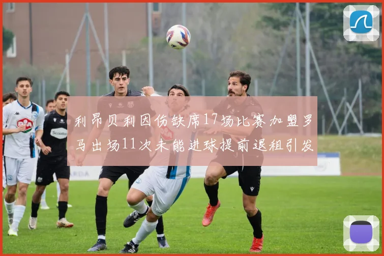 利昂贝利因伤缺席17场比赛加盟罗马出场11次未能进球提前退租引发关注