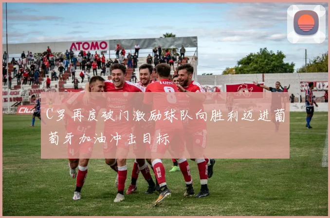 C罗再度破门激励球队向胜利迈进葡萄牙加油冲击目标