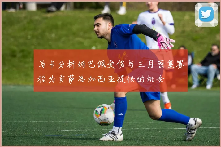 马卡分析姆巴佩受伤与三月密集赛程为贡萨洛加西亚提供的机会