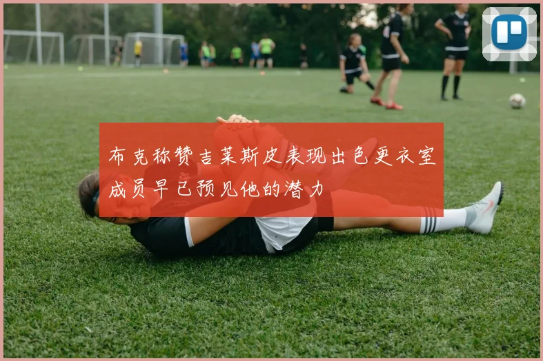 布克称赞吉莱斯皮表现出色更衣室成员早已预见他的潜力