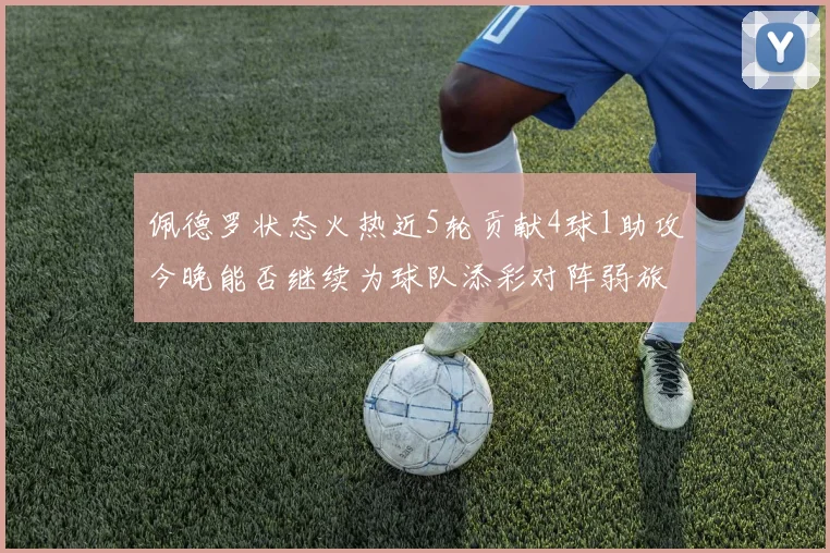 佩德罗状态火热近5轮贡献4球1助攻今晚能否继续为球队添彩对阵弱旅挑战