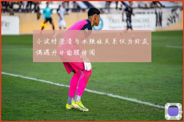 小波特澄清与冰辣妹关系仅为好友偶遇并非偷腥传闻