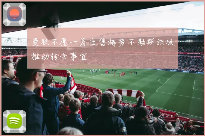 曼联不愿一月出售梅努不勒斯积极推动转会事宜