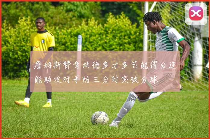 詹姆斯赞肯纳德多才多艺能得分还能助攻对手防三分时突破分球