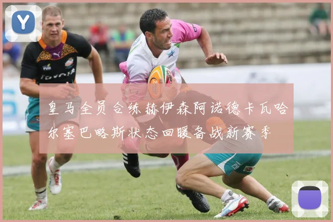 皇马全员合练赫伊森阿诺德卡瓦哈尔塞巴略斯状态回暖备战新赛季