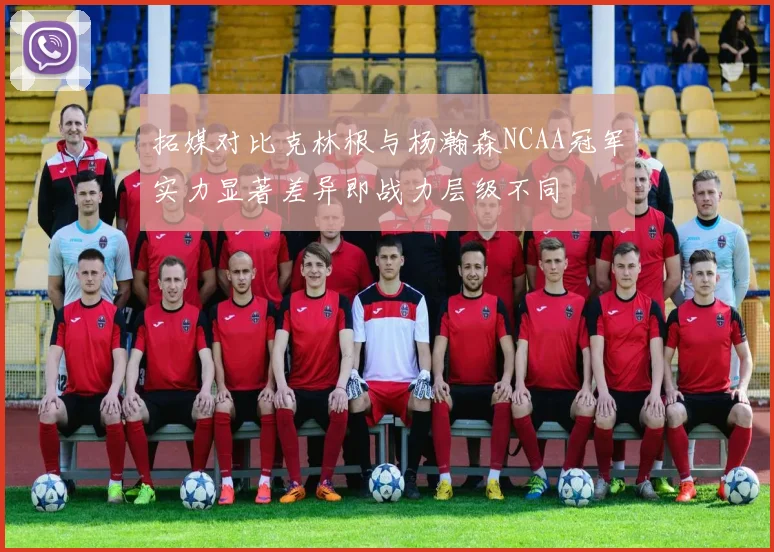 拓媒对比克林根与杨瀚森NCAA冠军实力显著差异即战力层级不同