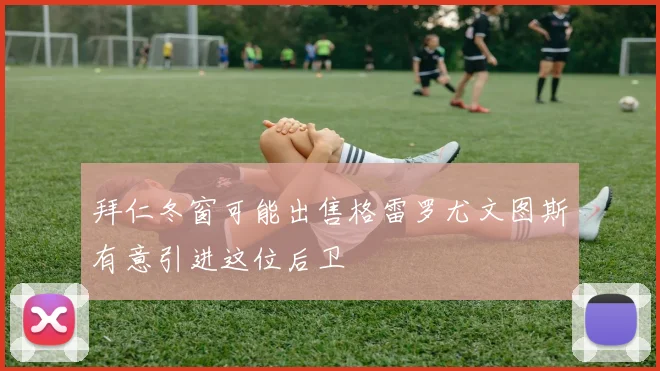 拜仁冬窗可能出售格雷罗尤文图斯有意引进这位后卫