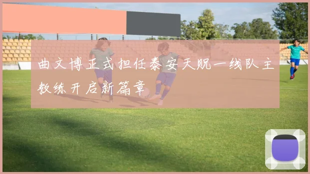 曲文博正式担任泰安天贶一线队主教练开启新篇章