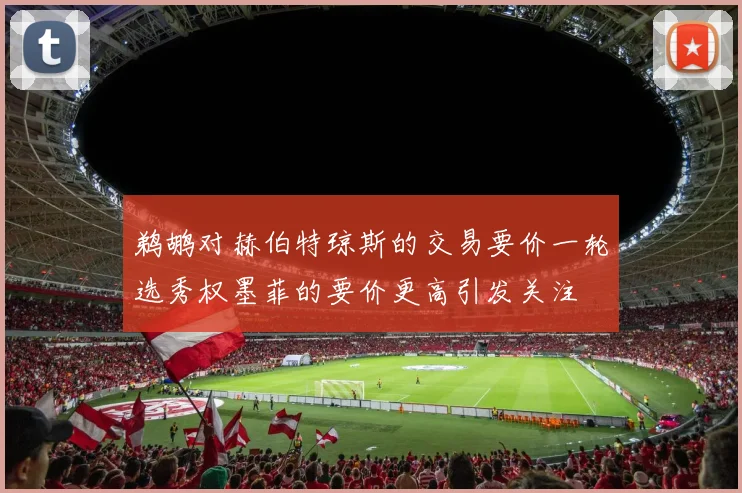 鹈鹕对赫伯特琼斯的交易要价一轮选秀权墨菲的要价更高引发关注