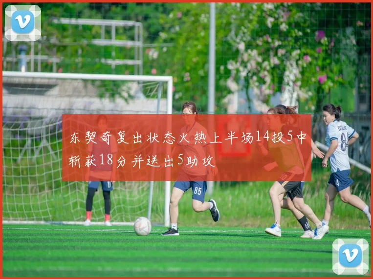 东契奇复出状态火热上半场14投5中斩获18分并送出5助攻