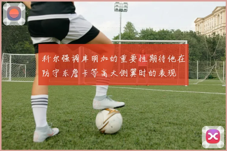 科尔强调库明加的重要性期待他在防守东詹卡等高大侧翼时的表现