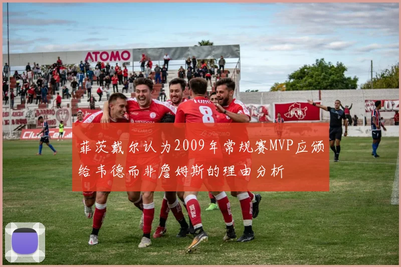 菲茨戴尔认为2009年常规赛MVP应颁给韦德而非詹姆斯的理由分析