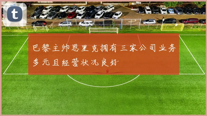 巴黎主帅恩里克拥有三家公司业务多元且经营状况良好