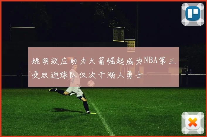 姚明效应助力火箭崛起成为NBA第三受欢迎球队仅次于湖人勇士