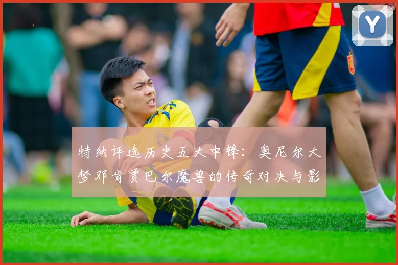 特纳评选历史五大中锋：奥尼尔大梦邓肯贾巴尔魔兽的传奇对决与影响