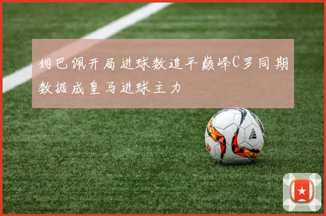 姆巴佩开局进球数追平巅峰C罗同期数据成皇马进球主力