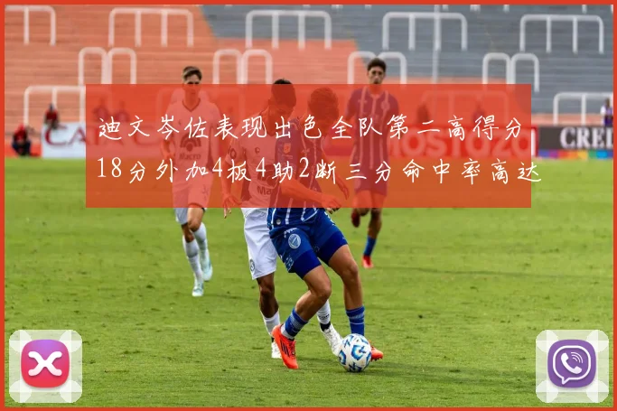 迪文岑佐表现出色全队第二高得分18分外加4板4助2断三分命中率高达44