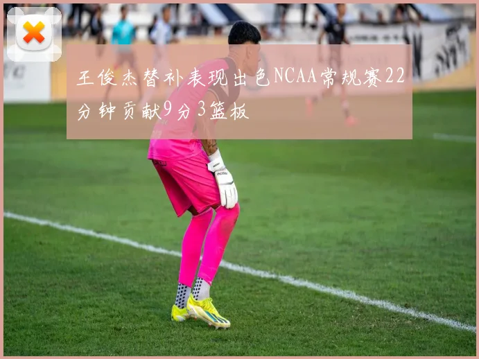 王俊杰替补表现出色NCAA常规赛22分钟贡献9分3篮板