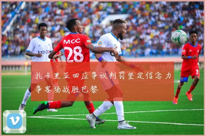 扎卡里亚回应争议判罚坚定信念力争客场战胜巴黎