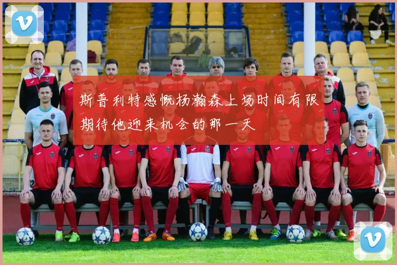 斯普利特感慨杨瀚森上场时间有限期待他迎来机会的那一天