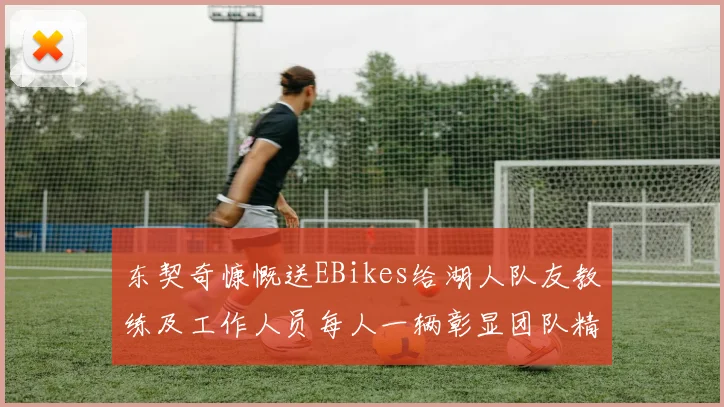 东契奇慷慨送EBikes给湖人队友教练及工作人员每人一辆彰显团队精神