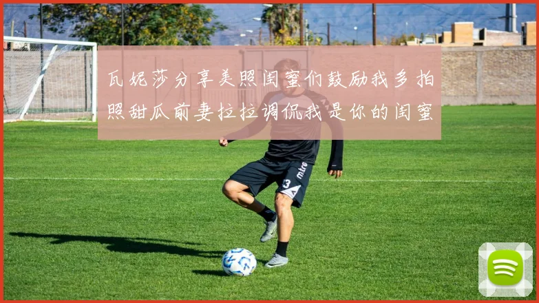 瓦妮莎分享美照闺蜜们鼓励我多拍照甜瓜前妻拉拉调侃我是你的闺蜜