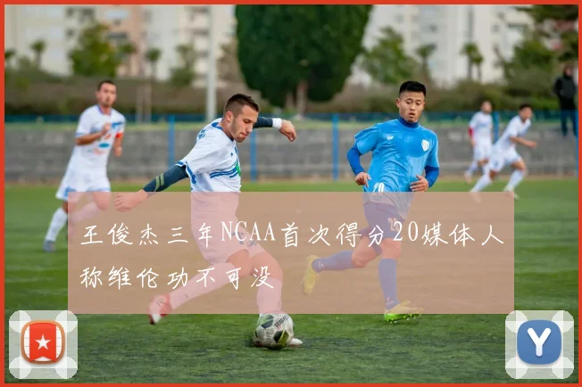 王俊杰三年NCAA首次得分20媒体人称维伦功不可没