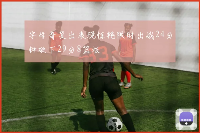 字母哥复出表现惊艳限时出战24分钟砍下29分8篮板