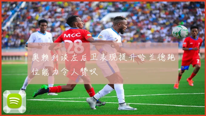 奥赖利谈左后卫表现提升哈兰德跑位能力令人赞叹