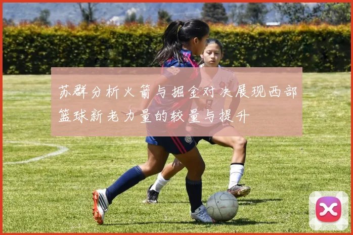 苏群分析火箭与掘金对决展现西部篮球新老力量的较量与提升