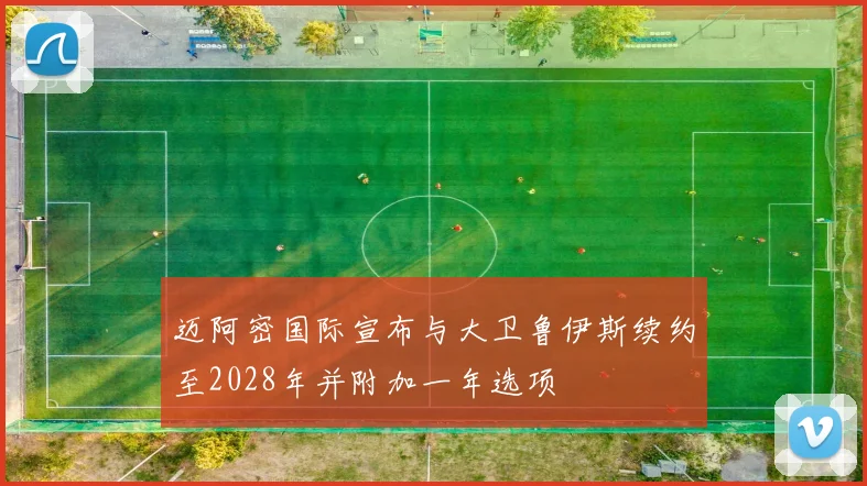 迈阿密国际宣布与大卫鲁伊斯续约至2028年并附加一年选项