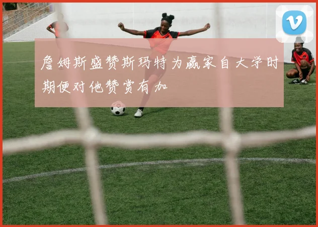 詹姆斯盛赞斯玛特为赢家自大学时期便对他赞赏有加